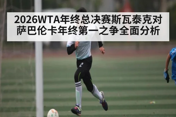 2026WTA年终总决赛斯瓦泰克对萨巴伦卡年终第一之争全面分析
