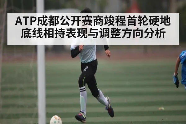 ATP成都公开赛商竣程首轮硬地底线相持表现与调整方向分析