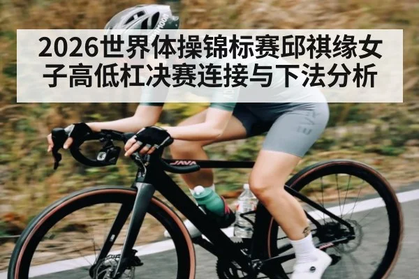 2026世界体操锦标赛邱祺缘女子高低杠决赛连接与下法分析