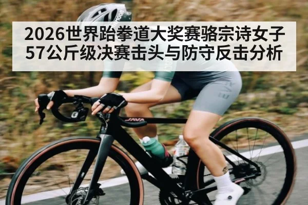 2026世界跆拳道大奖赛骆宗诗女子57公斤级决赛击头与防守反击分析