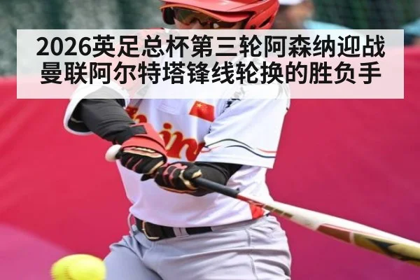 2026英足总杯第三轮阿森纳迎战曼联阿尔特塔锋线轮换的胜负手