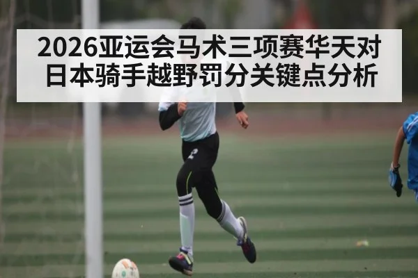 2026亚运会马术三项赛华天对日本骑手越野罚分关键点分析