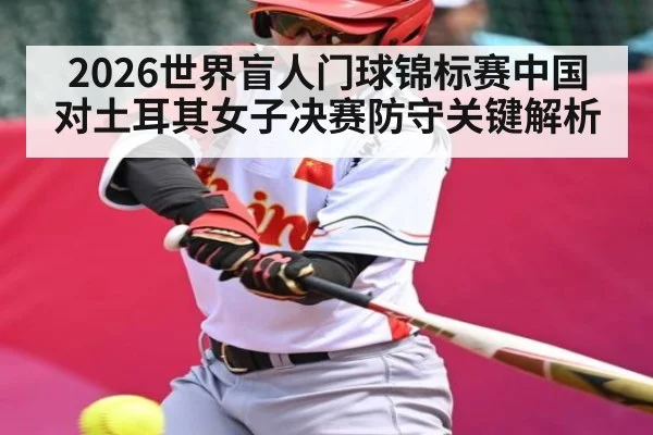 2026世界盲人门球锦标赛中国对土耳其女子决赛防守关键解析