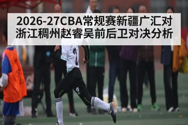 2026-27CBA常规赛新疆广汇对浙江稠州赵睿吴前后卫对决分析