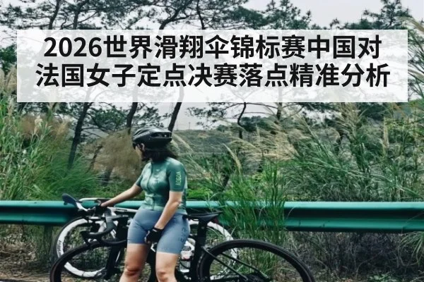 2026世界滑翔伞锦标赛中国对法国女子定点决赛落点精准分析