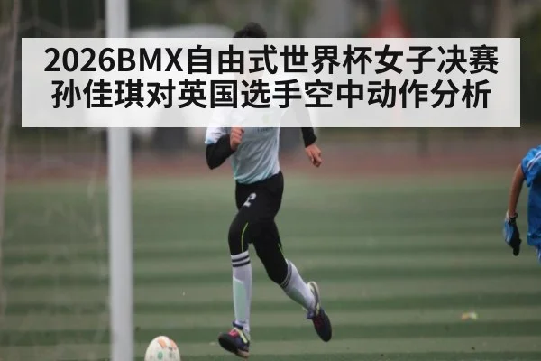 2026BMX自由式世界杯女子决赛孙佳琪对英国选手空中动作分析